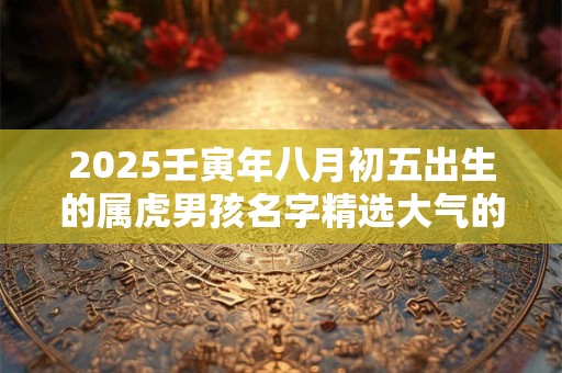 2025壬寅年八月初五出生的属虎男孩名字精选大气的
