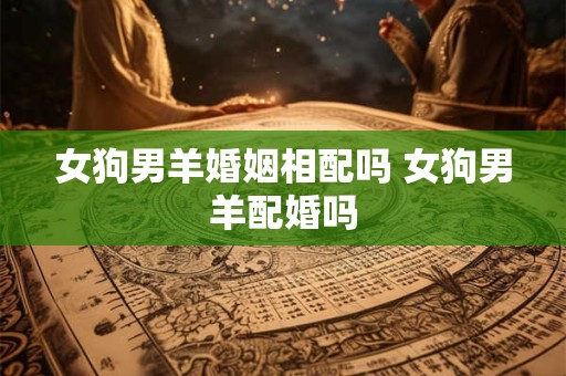 女狗男羊婚姻相配吗 女狗男羊配婚吗