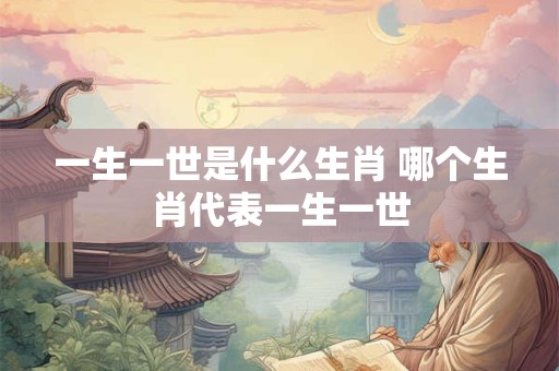 一生一世是什么生肖 哪个生肖代表一生一世