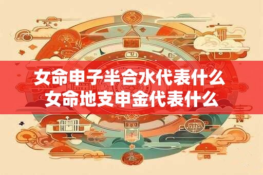 女命申子半合水代表什么 女命地支申金代表什么