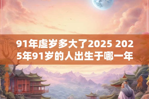 91年虚岁多大了2025 2025年91岁的人出生于哪一年