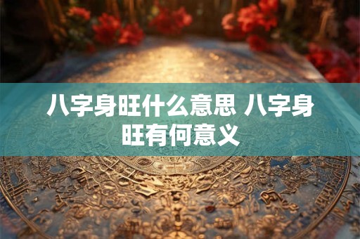 八字身旺什么意思 八字身旺有何意义