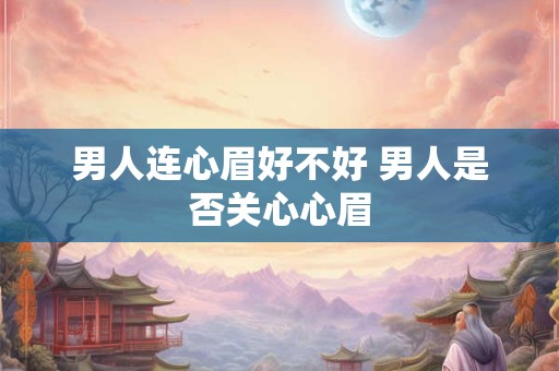 男人连心眉好不好 男人是否关心心眉