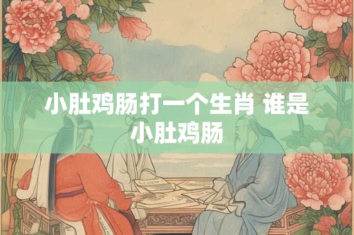 小肚鸡肠打一个生肖 谁是小肚鸡肠