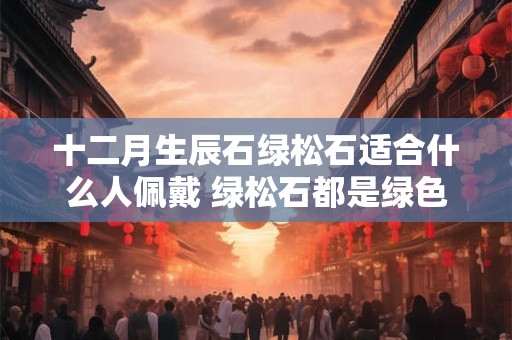 十二月生辰石绿松石适合什么人佩戴 绿松石都是绿色的吗