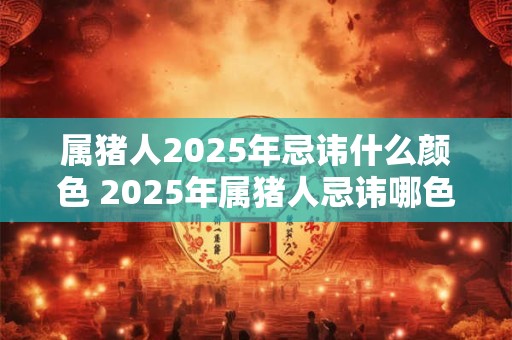 属猪人2025年忌讳什么颜色 2025年属猪人忌讳哪色
