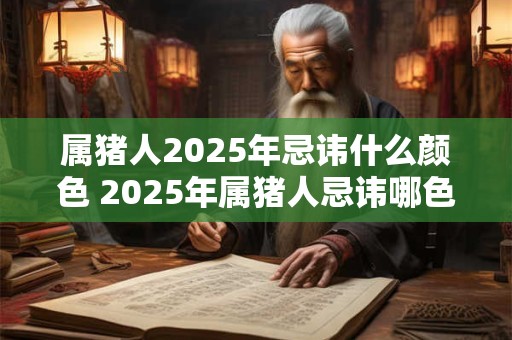 属猪人2025年忌讳什么颜色 2025年属猪人忌讳哪色