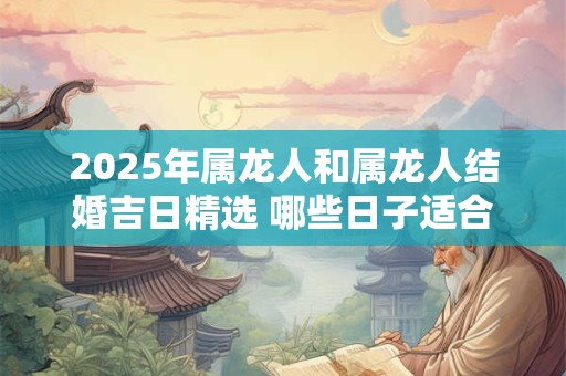 2025年属龙人和属龙人结婚吉日精选 哪些日子适合结婚