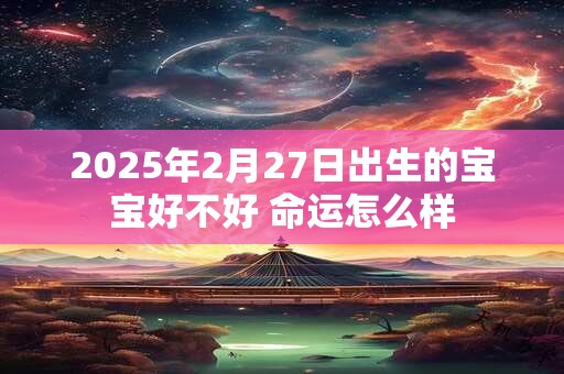 2025年2月27日出生的宝宝好不好 命运怎么样