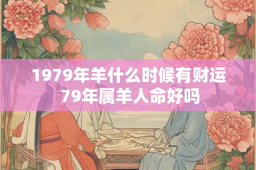 1979年羊什么时候有财运 79年属羊人命好吗