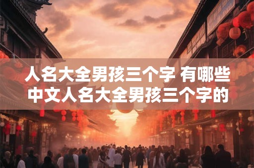 人名大全男孩三个字 有哪些中文人名大全男孩三个字的名字