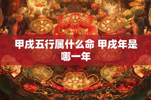 甲戌五行属什么命 甲戌年是哪一年