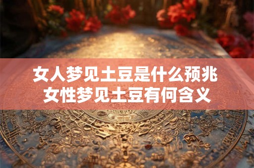 女人梦见土豆是什么预兆 女性梦见土豆有何含义