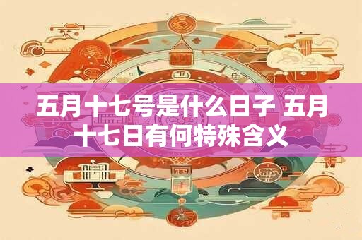 五月十七号是什么日子 五月十七日有何特殊含义