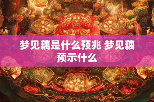 梦见藕是什么预兆 梦见藕预示什么