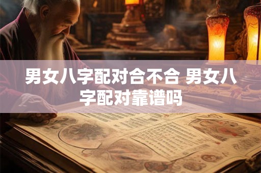 男女八字配对合不合 男女八字配对靠谱吗