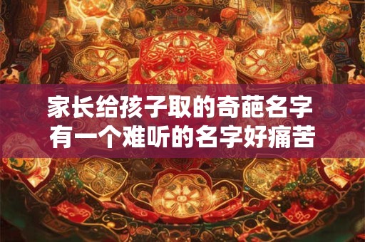 家长给孩子取的奇葩名字 有一个难听的名字好痛苦