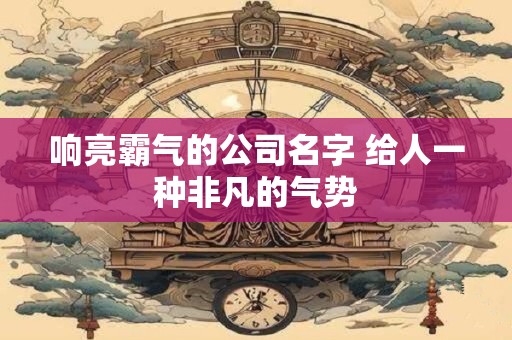 响亮霸气的公司名字 给人一种非凡的气势
