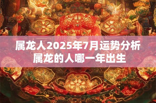 属龙人2026年7月运势分析 属龙的人哪一年出生