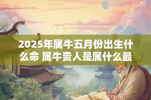 2025年属牛五月份出生什么命 属牛贵人是属什么最好