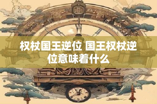 权杖国王逆位 国王权杖逆位意味着什么