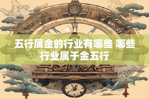五行属金的行业有哪些 哪些行业属于金五行 五行属金的行业有哪些 哪些行业属于金五行