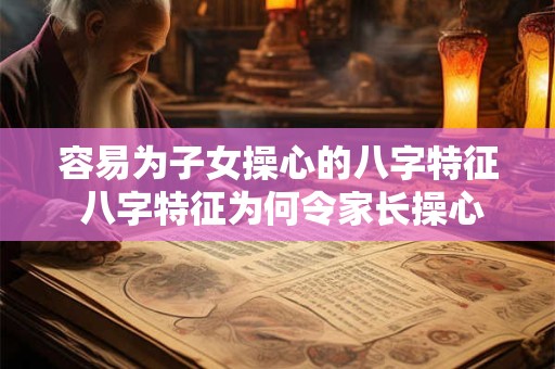 容易为子女操心的八字特征 八字特征为何令家长操心子女