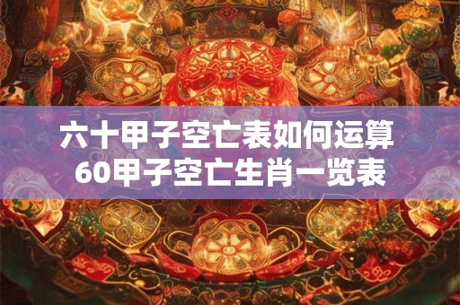 六十甲子空亡表如何运算 60甲子空亡生肖一览表