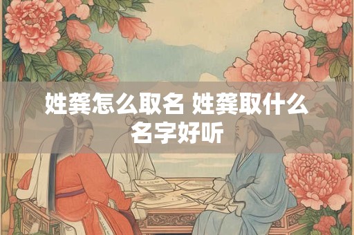 详细阅读:姓龚怎么取名 姓龚取什么名字好听 姓龚怎么取名 姓龚取什么名字好听