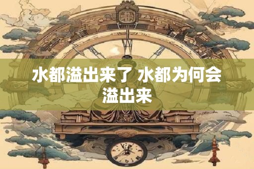 水都溢出来了 水都为何会溢出来