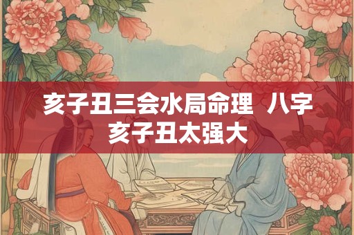 亥子丑三会水局命理  八字亥子丑太强大