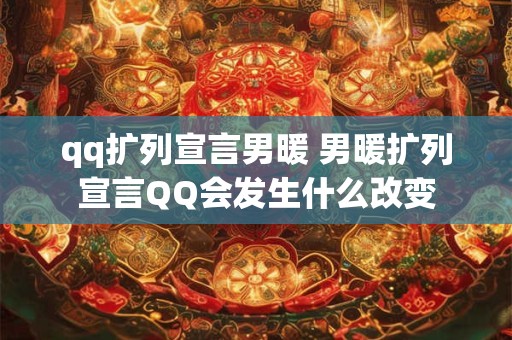 qq扩列宣言男暖 男暖扩列宣言QQ会发生什么改变
