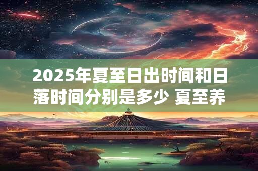 2025年夏至日出时间和日落时间分别是多少 夏至养生应该注意些什么