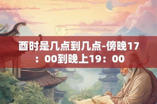 酉时是几点到几点-傍晚17：00到晚上19：00