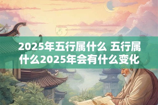 2025年五行属什么 五行属什么2025年会有什么变化