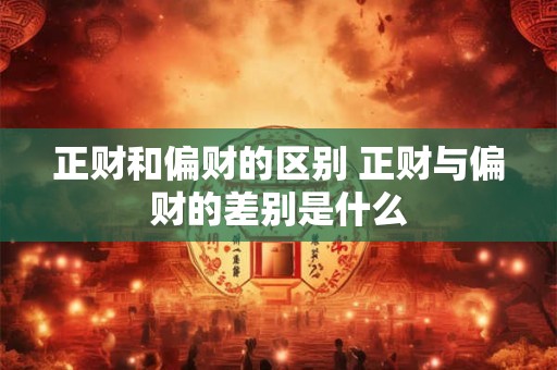 正财和偏财的区别 正财与偏财的差别是什么