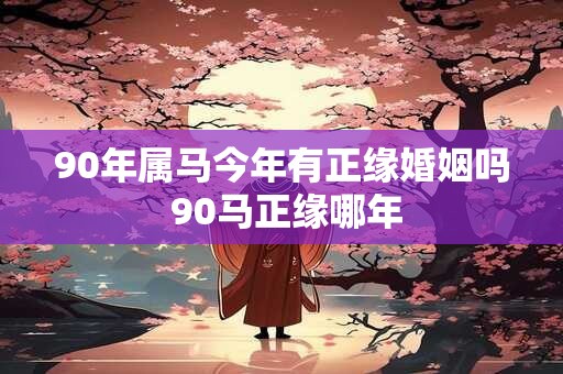 90年属马今年有正缘婚姻吗 90马正缘哪年