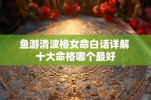 鱼游清波格女命白话详解 十大命格哪个最好