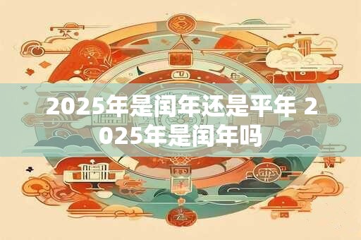 2025年是闰年还是平年 2025年是闰年吗