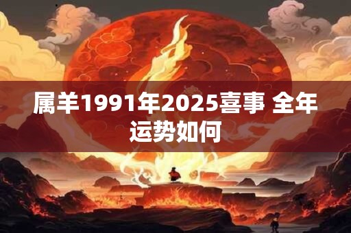属羊1991年2025喜事 全年运势如何