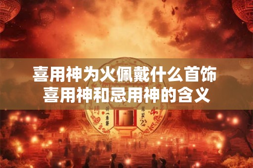 喜用神为火佩戴什么首饰 喜用神和忌用神的含义