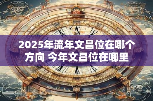 2025年流年文昌位在哪个方向 今年文昌位在哪里