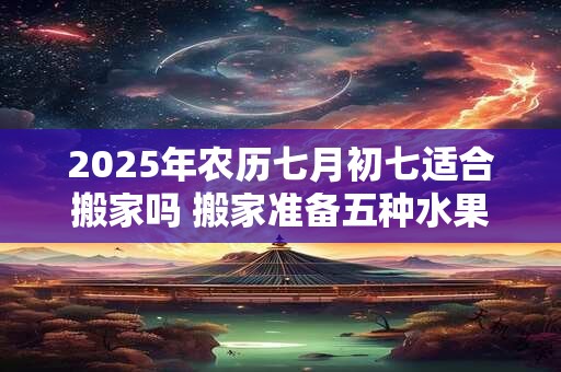 2025年农历七月初七适合搬家吗 搬家准备五种水果