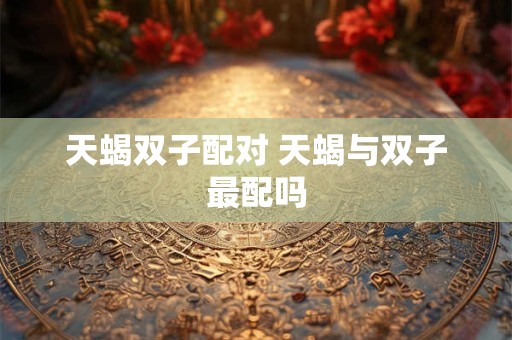 天蝎双子配对 天蝎与双子最配吗