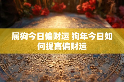 属狗今日偏财运 狗年今日如何提高偏财运