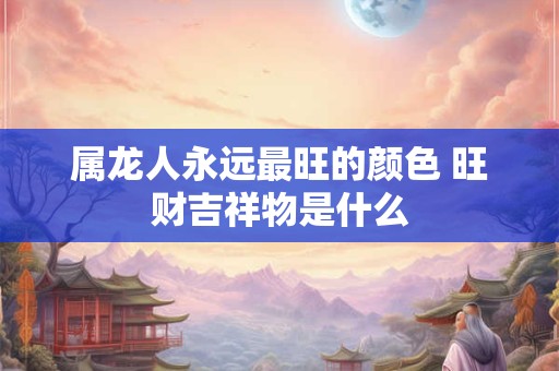 属龙人永远最旺的颜色 旺财吉祥物是什么