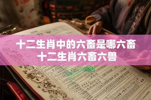 十二生肖中的六畜是哪六畜 十二生肖六畜六兽