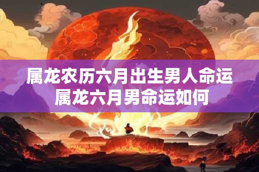 属龙农历六月出生男人命运 属龙六月男命运如何