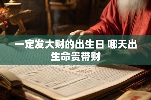 一定发大财的出生日 哪天出生命贵带财