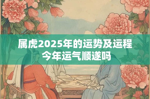 属虎2025年的运势及运程 今年运气顺遂吗